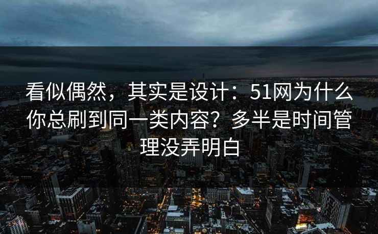 看似偶然,其实是设计:51网为什么你总刷到同一类内容?多半是时间管理没弄明白 看似偶然,其实是设计:51网为什么你总刷到同一类内容?多半是时间管理没弄明白