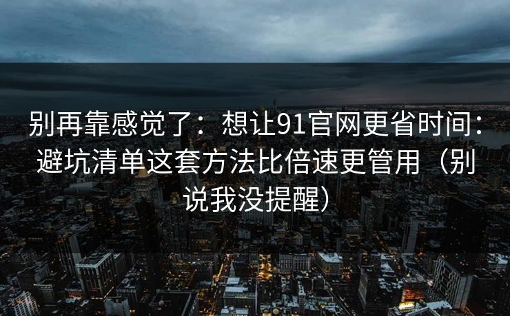 别再靠感觉了:想让91官网更省时间:避坑清单这套方法比倍速更管用(别说我没提醒) 别再靠感觉了:想让91官网更省时间:避坑清单这套方法比倍速更管用(别说我没提醒)