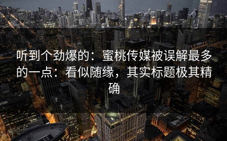 听到个劲爆的：蜜桃传媒被误解最多的一点：看似随缘，其实标题极其精确