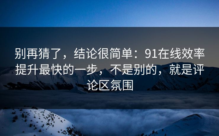 别再猜了,结论很简单:91在线效率提升最快的一步,不是别的,就是评论区氛围 别再猜了,结论很简单:91在线效率提升最快的一步,不是别的,就是评论区氛围