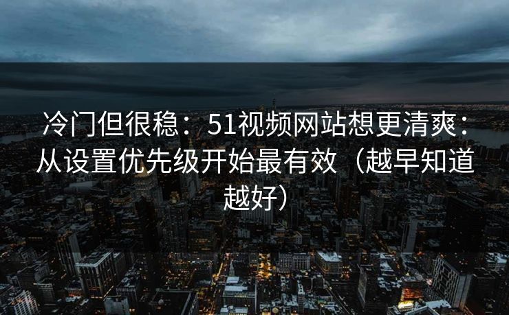 冷门但很稳：51视频网站想更清爽：从设置优先级开始最有效（越早知道越好）