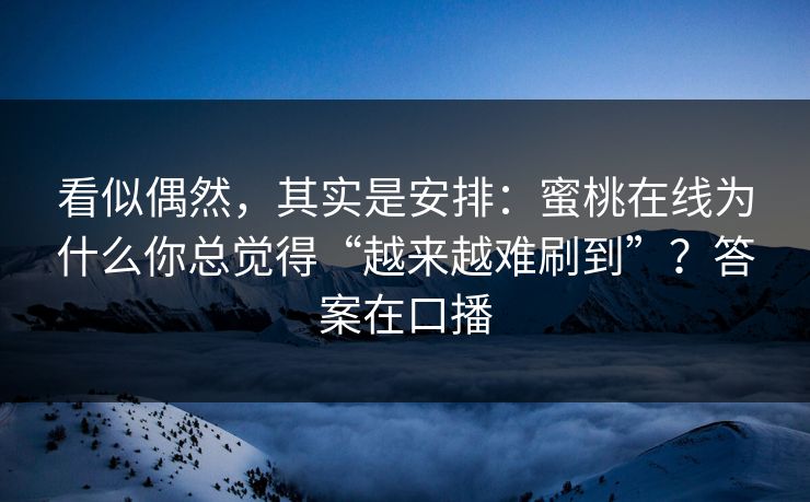 看似偶然，其实是安排：蜜桃在线为什么你总觉得“越来越难刷到”？答案在口播