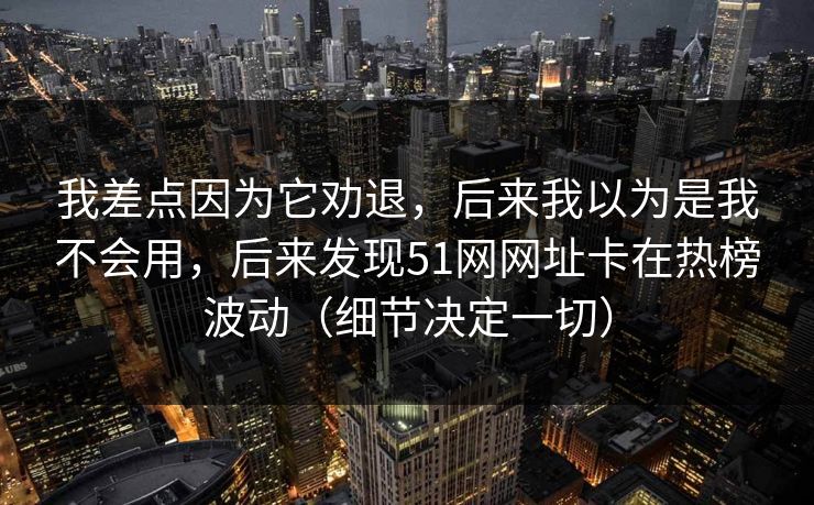 我差点因为它劝退，后来我以为是我不会用，后来发现51网网址卡在热榜波动（细节决定一切）