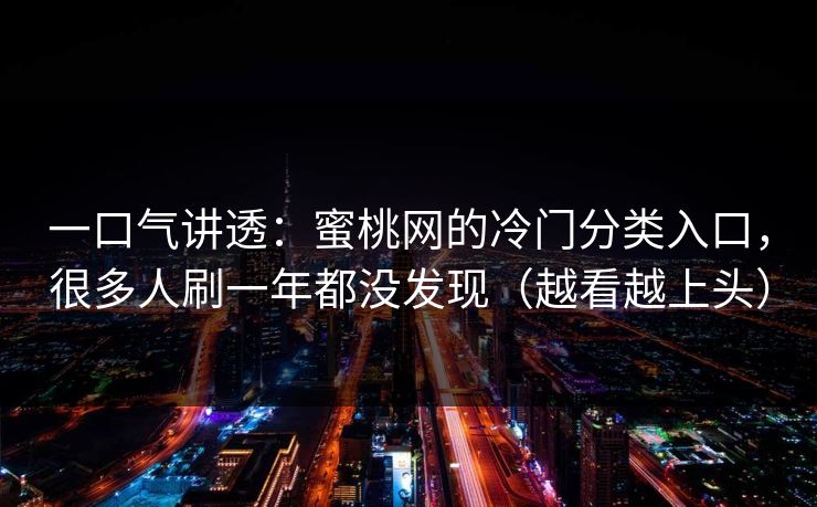 一口气讲透:蜜桃网的冷门分类入口,很多人刷一年都没发现(越看越上头) 一口气讲透:蜜桃网的冷门分类入口,很多人刷一年都没发现(越看越上头)