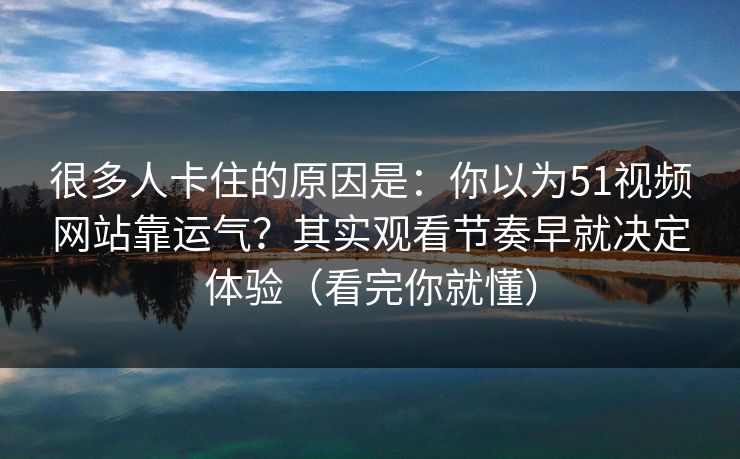 很多人卡住的原因是:你以为51视频网站靠运气?其实观看节奏早就决定体验(看完你就懂) 很多人卡住的原因是:你以为51视频网站靠运气?其实观看节奏早就决定体验(看完你就懂)