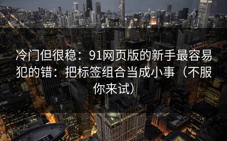 冷门但很稳：91网页版的新手最容易犯的错：把标签组合当成小事（不服你来试）