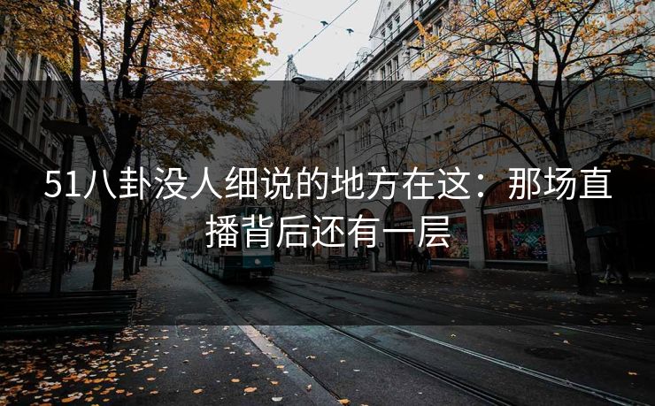 51八卦没人细说的地方在这：那场直播背后还有一层