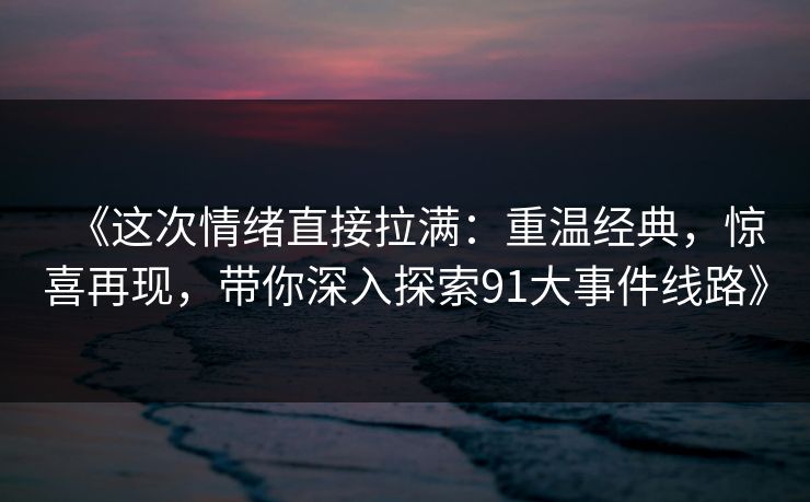 《这次情绪直接拉满:重温经典,惊喜再现,带你深入探索91大事件线路》 《这次情绪直接拉满:重温经典,惊喜再现,带你深入探索91大事件线路》